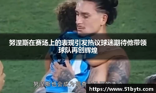努涅斯在赛场上的表现引发热议球迷期待他带领球队再创辉煌
