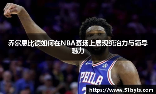 乔尔恩比德如何在NBA赛场上展现统治力与领导魅力
