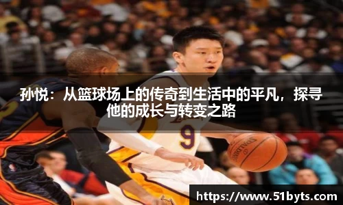 孙悦：从篮球场上的传奇到生活中的平凡，探寻他的成长与转变之路
